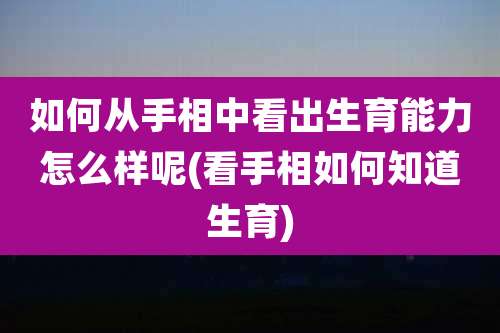 如何从手相中看出生育能力怎么样呢(看手相如何知道生育)