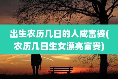 出生农历几日的人成富婆(农历几日生女漂亮富贵)