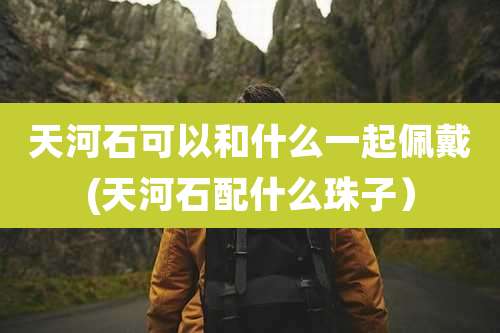 天河石可以和什么一起佩戴(天河石配什么珠子)