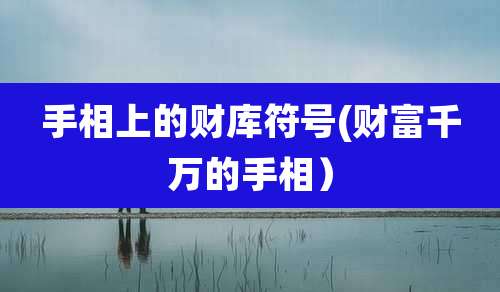 手相上的财库符号(财富千万的手相)