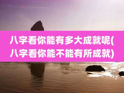 八字看你能有多大成就呢(八字看你能不能有所成就)