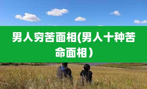 男人穷苦面相(男人十种苦命面相)