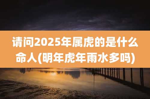 请问2025年属虎的是什么命人(明年虎年雨水多吗)