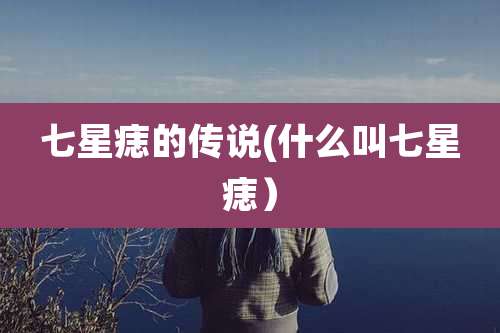七星痣的传说(什么叫七星痣)