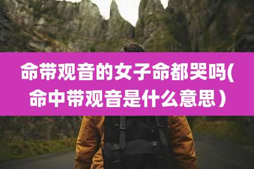 命带观音的女子命都哭吗(命中带观音是什么意思)