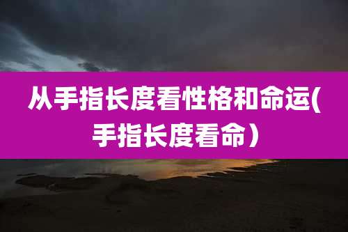 从手指长度看性格和命运(手指长度看命)