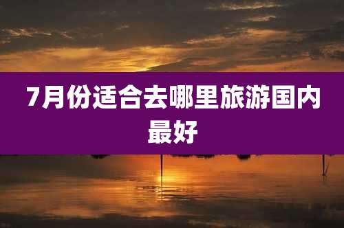 7月份适合去哪里旅游国内最好