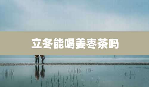 立冬能喝姜枣茶吗