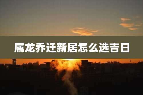 属龙乔迁新居怎么选吉日