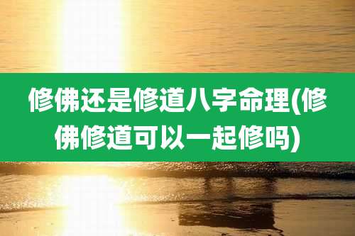 修佛还是修道八字命理(修佛修道可以一起修吗)