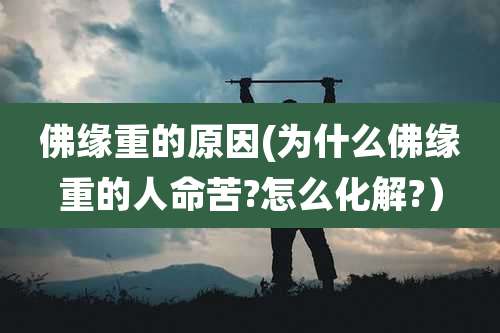 佛缘重的原因(为什么佛缘重的人命苦?怎么化解?）
