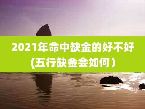 2021年命中缺金的好不好(五行缺金会如何)