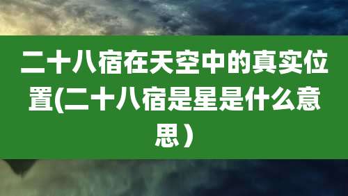 二十八宿在天空中的真实位置(二十八宿是星是什么意思)