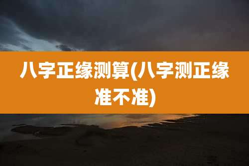 八字正缘测算(八字测正缘准不准)