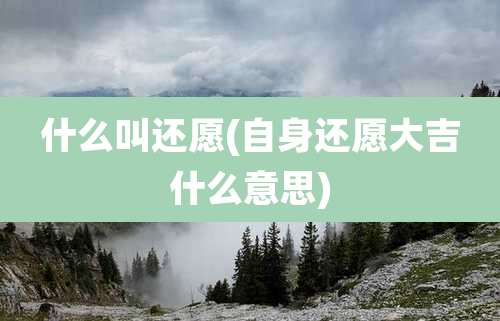 什么叫还愿(自身还愿大吉什么意思)
