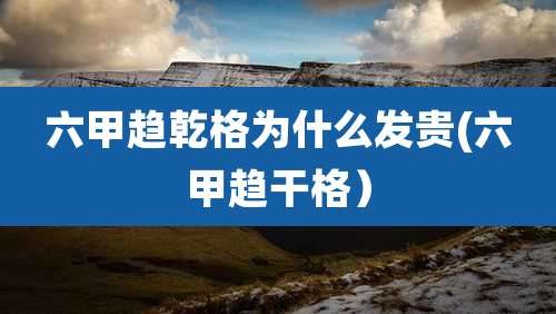 六甲趋乾格为什么发贵(六甲趋干格）