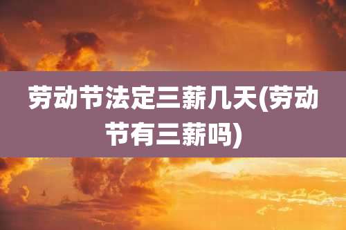 劳动节法定三薪几天(劳动节有三薪吗)