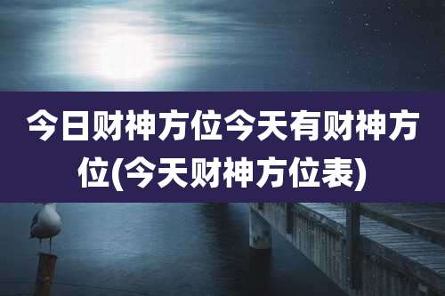 今日财神方位今天有财神方位(今天财神方位表)