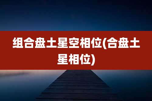 组合盘土星空相位(合盘土星相位)