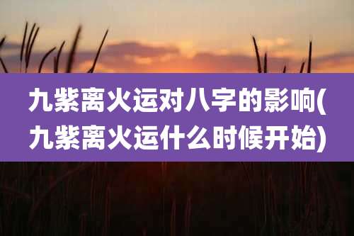 九紫离火运对八字的影响(九紫离火运什么时候开始)