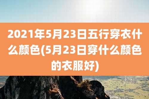 2021年5月23日五行穿衣什么颜色(5月23日穿什么颜色的衣服好)