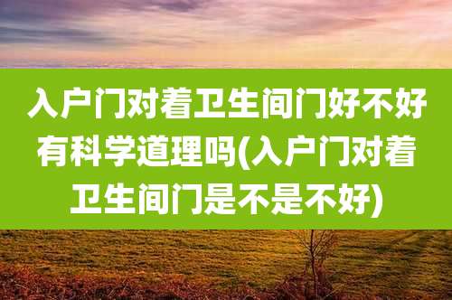 入户门对着卫生间门好不好有科学道理吗(入户门对着卫生间门是不是不好)