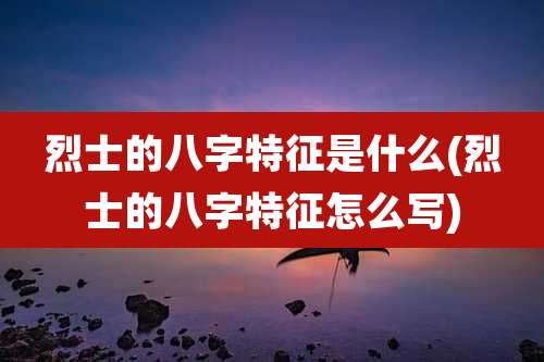 烈士的八字特征是什么(烈士的八字特征怎么写)