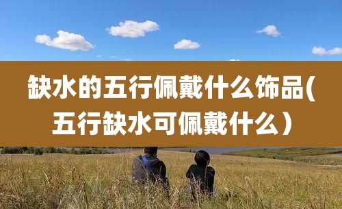 缺水的五行佩戴什么饰品(五行缺水可佩戴什么)