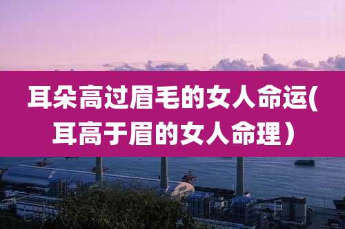 耳朵高过眉毛的女人命运(耳高于眉的女人命理)