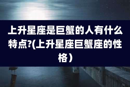 上升星座是巨蟹的人有什么特点?(上升星座巨蟹座的性格)