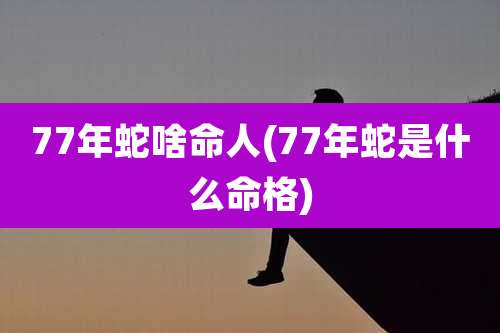 77年蛇啥命人(77年蛇是什么命格)