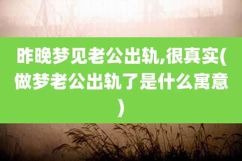 昨晚梦见老公出轨,很真实(做梦老公出轨了是什么寓意)