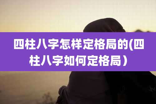 四柱八字怎样定格局的(四柱八字如何定格局)