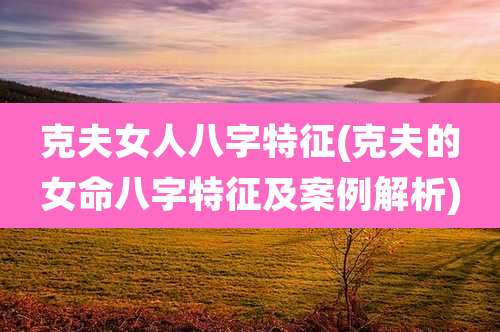 克夫女人八字特征(克夫的女命八字特征及案例解析)