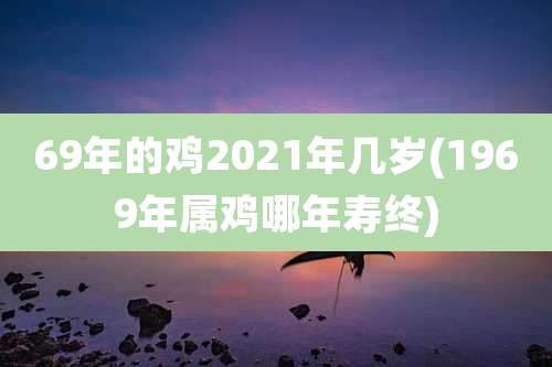 69年的鸡2021年几岁(1969年属鸡哪年寿终)