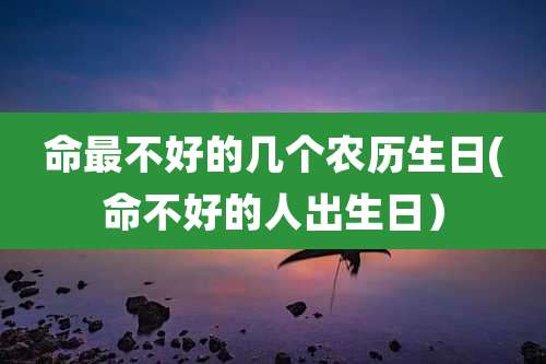 命最不好的几个农历生日(命不好的人出生日）
