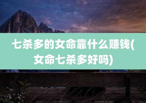 七杀多的女命靠什么赚钱(女命七杀多好吗)
