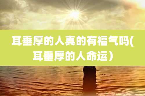 耳垂厚的人真的有福气吗(耳垂厚的人命运)