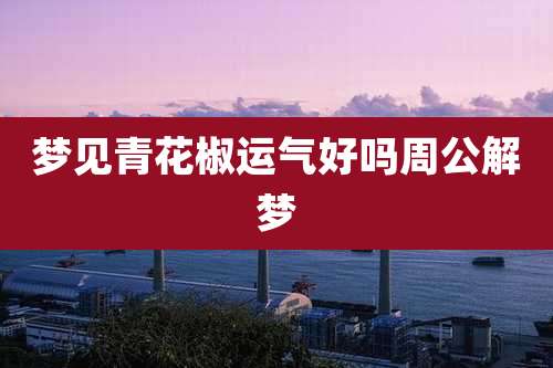 梦见青花椒运气好吗周公解梦
