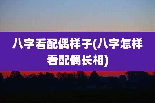 八字看配偶样子(八字怎样看配偶长相)