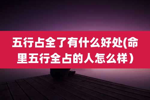五行占全了有什么好处(命里五行全占的人怎么样）
