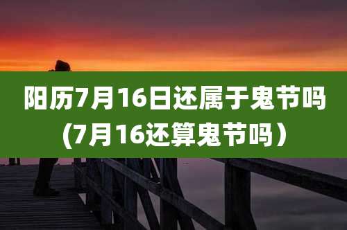 阳历7月16日还属于鬼节吗(7月16还算鬼节吗）