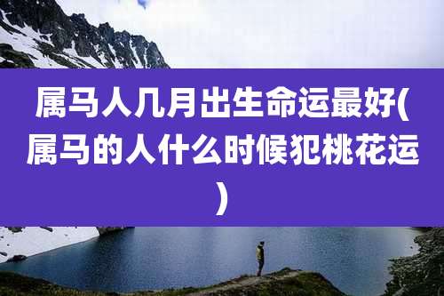 属马人几月出生命运最好(属马的人什么时候犯桃花运)