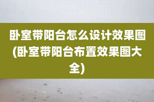 卧室带阳台怎么设计效果图(卧室带阳台布置效果图大全)