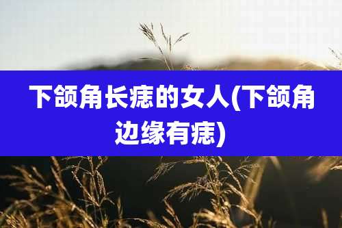 下颌角长痣的女人(下颌角边缘有痣)