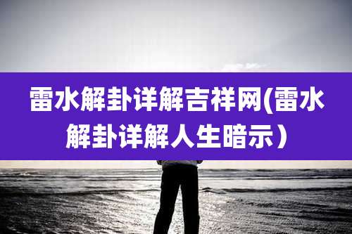 雷水解卦详解吉祥网(雷水解卦详解人生暗示）