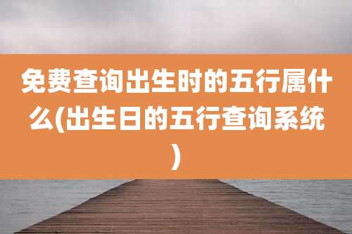 免费查询出生时的五行属什么(出生日的五行查询系统)