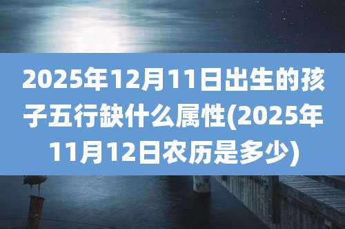 2025年12月11日出生的孩子五行缺什么属性(2025年11月12日农历是多少)
