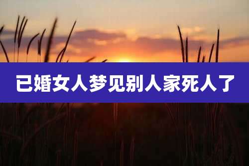 已婚女人梦见别人家死人了