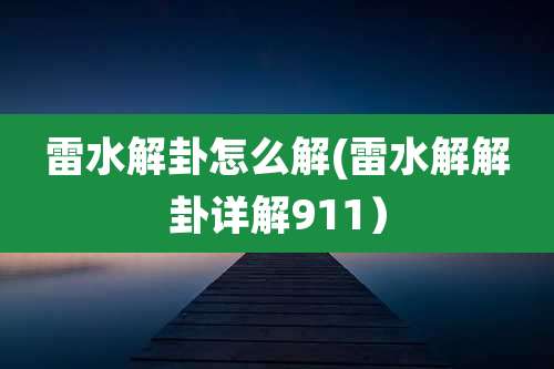 雷水解卦怎么解(雷水解解卦详解911）